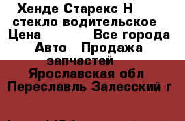 Хенде Старекс Н1 1999 стекло водительское › Цена ­ 2 500 - Все города Авто » Продажа запчастей   . Ярославская обл.,Переславль-Залесский г.